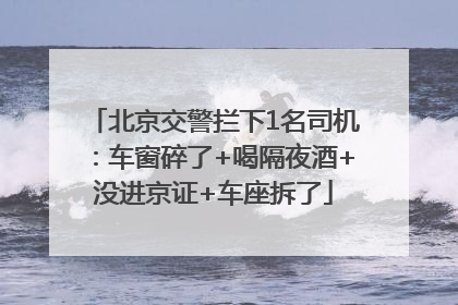 北京交警拦下1名司机：车窗碎了+喝隔夜酒+没进京证+车座拆了