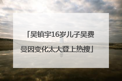 吴镇宇16岁儿子吴费曼因变化太大登上热搜