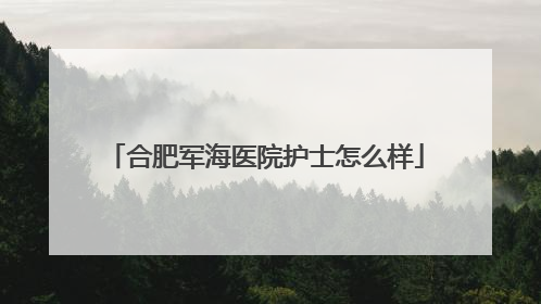 合肥军海医院护士怎么样