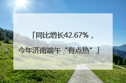 同比增长42.67%，今年济南端午“有点热”