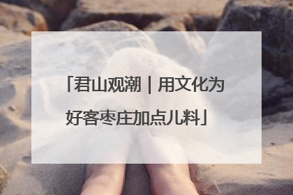 君山观潮｜用文化为好客枣庄加点儿料