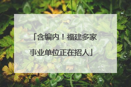 含编内！福建多家事业单位正在招人