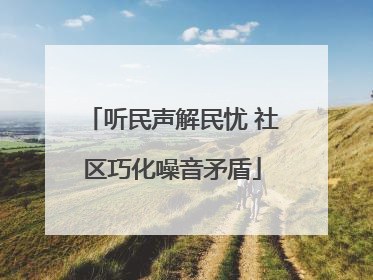 听民声解民忧 社区巧化噪音矛盾