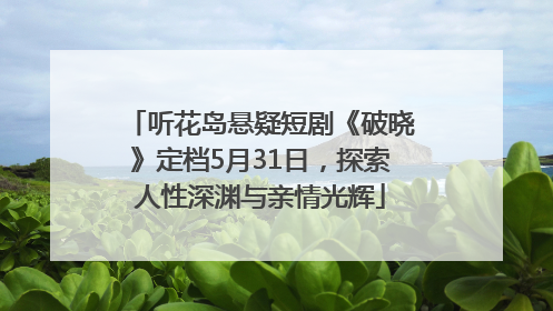 听花岛悬疑短剧《破晓》定档5月31日，探索人性深渊与亲情光辉