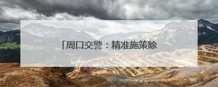 周口交警：精准施策除隐患，便民利企优环境