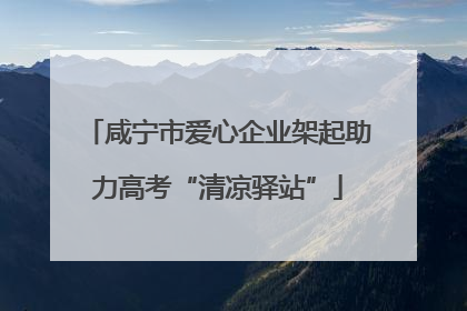 咸宁市爱心企业架起助力高考“清凉驿站”