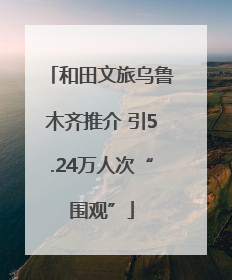 和田文旅乌鲁木齐推介 引5.24万人次“围观”