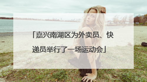 嘉兴南湖区为外卖员、快递员举行了一场运动会
