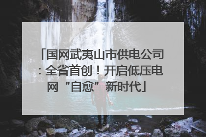 国网武夷山市供电公司：全省首创！开启低压电网“自愈”新时代