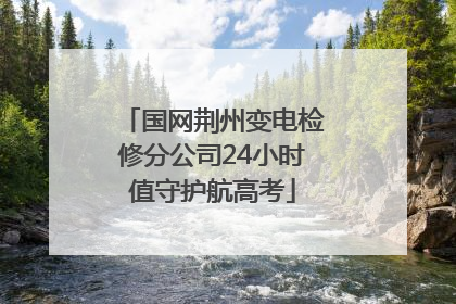 国网荆州变电检修分公司24小时值守护航高考