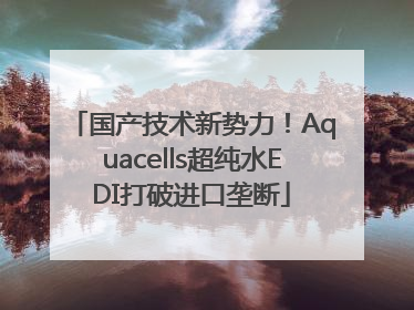 国产技术新势力！Aquacells超纯水EDI打破进口垄断