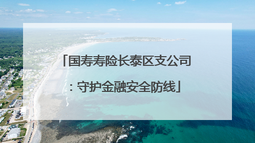 国寿寿险长泰区支公司：守护金融安全防线