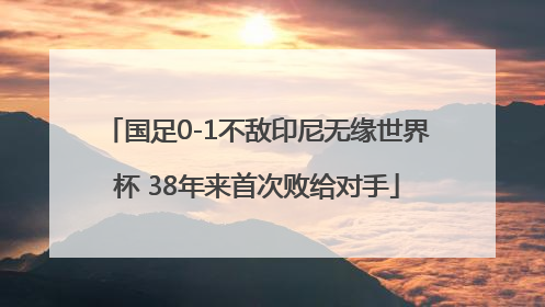 国足0-1不敌印尼无缘世界杯 38年来首次败给对手