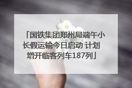 国铁集团郑州局端午小长假运输今日启动 计划增开临客列车187列