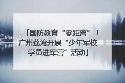 国防教育“零距离”！广州荔湾开展“少年军校学员进军营”活动