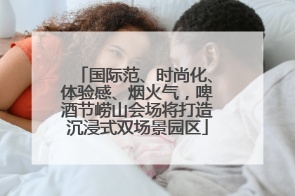 国际范、时尚化、体验感、烟火气，啤酒节崂山会场将打造沉浸式双场景园区