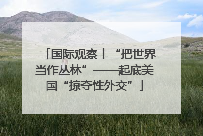 国际观察丨“把世界当作丛林”——起底美国“掠夺性外交”