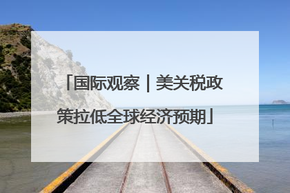 国际观察｜美关税政策拉低全球经济预期