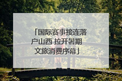 国际赛事接连落户山西 拉开暑期文旅消费序幕