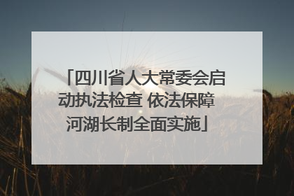 四川省人大常委会启动执法检查 依法保障河湖长制全面实施