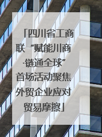 四川省工商联“赋能川商·链通全球”首场活动聚焦外贸企业应对贸易摩擦