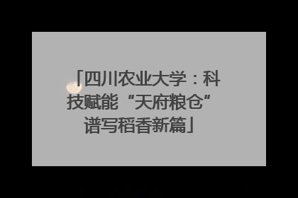 四川农业大学：科技赋能“天府粮仓”谱写稻香新篇