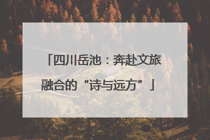 四川岳池：奔赴文旅融合的“诗与远方”