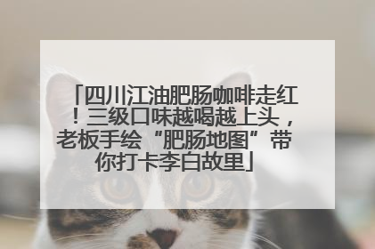四川江油肥肠咖啡走红！三级口味越喝越上头，老板手绘“肥肠地图”带你打卡李白故里
