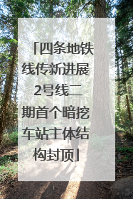 四条地铁线传新进展 2号线二期首个暗挖车站主体结构封顶