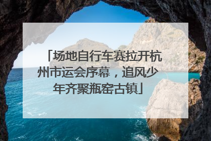 场地自行车赛拉开杭州市运会序幕，追风少年齐聚瓶窑古镇