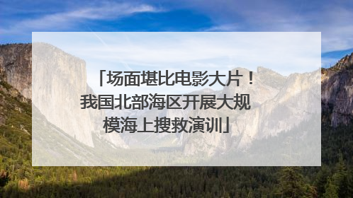 场面堪比电影大片！我国北部海区开展大规模海上搜救演训