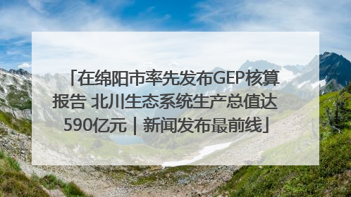 在绵阳市率先发布GEP核算报告 北川生态系统生产总值达590亿元｜新闻发布最前线