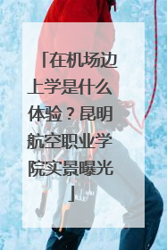 在机场边上学是什么体验？昆明航空职业学院实景曝光