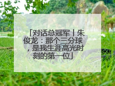 对话总冠军丨朱俊龙：那个三分球，是我生涯高光时刻的第一位