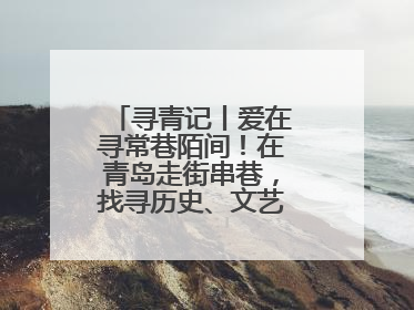 寻青记丨爱在寻常巷陌间！在青岛走街串巷，找寻历史、文艺、爱情……