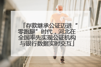 存款继承公证迈进“零跑腿”时代，河北在全国率先实现公证机构与银行数据实时交互