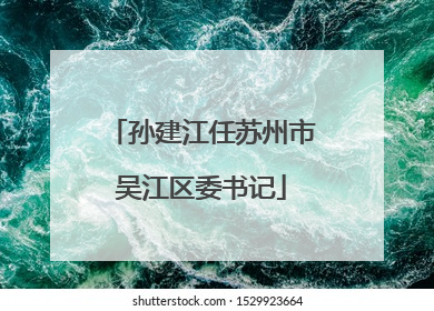 孙建江任苏州市吴江区委书记