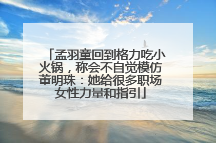 孟羽童回到格力吃小火锅，称会不自觉模仿董明珠：她给很多职场女性力量和指引
