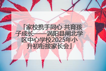 家校携手同心 共育孩子成长——涡阳县闸北学区中心学校2025年小升初衔接家长会