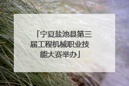 宁夏盐池县第三届工程机械职业技能大赛举办