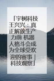 宇树科技王兴兴：真正解放生产力前 机器人格斗会成为全球受欢迎的赛事｜科技观察