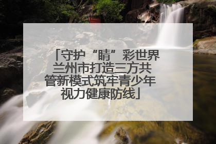 守护“睛”彩世界 兰州市打造三方共管新模式筑牢青少年视力健康防线