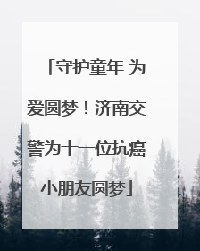守护童年 为爱圆梦！济南交警为十一位抗癌小朋友圆梦