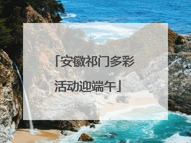 安徽祁门多彩活动迎端午