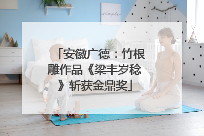 安徽广德：竹根雕作品《梁丰岁稔》斩获金鼎奖