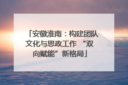 安徽淮南：构建团队文化与思政工作 “双向赋能”新格局
