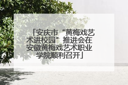安庆市“黄梅戏艺术进校园”推进会在安徽黄梅戏艺术职业学院顺利召开
