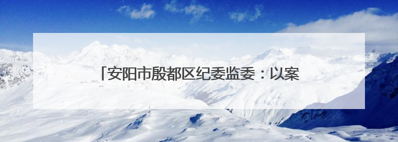 安阳市殷都区纪委监委：以案为尺 敲响 “廉洁警钟”