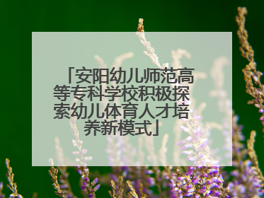 安阳幼儿师范高等专科学校积极探索幼儿体育人才培养新模式