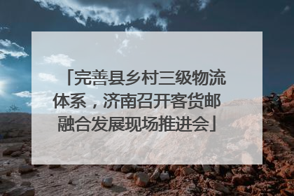 完善县乡村三级物流体系，济南召开客货邮融合发展现场推进会